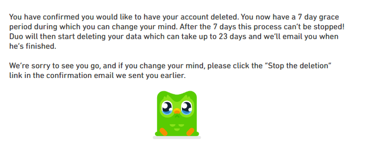 The image features a message about Duolingo account deletion. The text is in black font on a white background, with a green cartoon owl at the bottom. The message states: "You have confirmed you would like to have your account deleted. You now have a 7 day grace period during which you can change your mind. After the 7 days this process can’t be stopped! Duo will then start deleting your data which can take up to 23 days and we’ll email you when he’s finished. We’re sorry to see you go, and if …