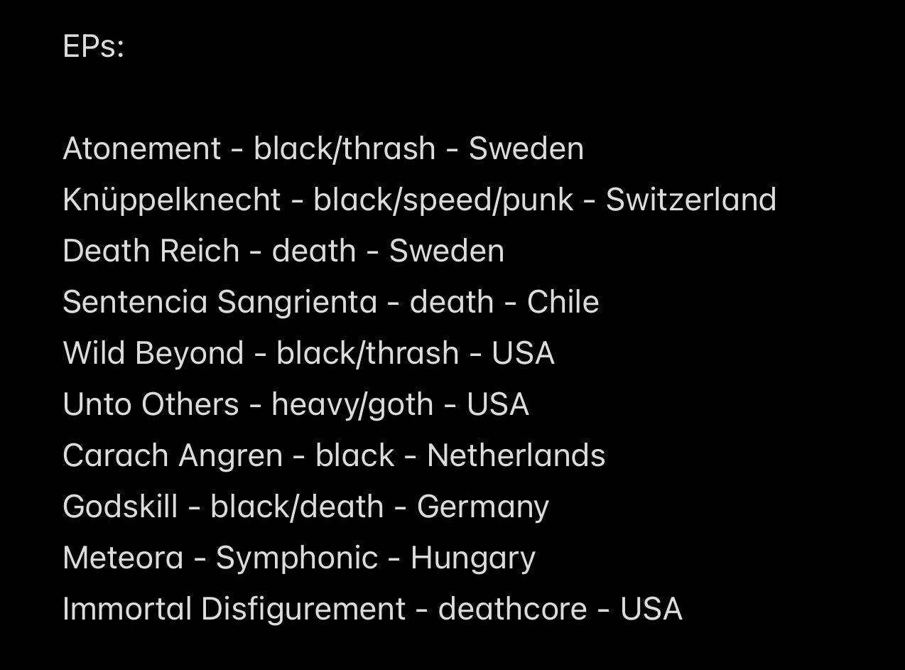 EPs:
Atonement - black/thrash - Sweden
Knüppelknecht - black/speed/punk - Switzerland
Death Reich - death - Sweden
Sentencia Sangrienta - death - Chile Wild Beyond - black/thrash - USA
Unto Others - heavy/goth - USA
Carach Angren - black - Netherlands
Godskill - black/death - Germany Meteora - Symphonic - Hungary
Immortal Disfigurement - deathcore - USA
