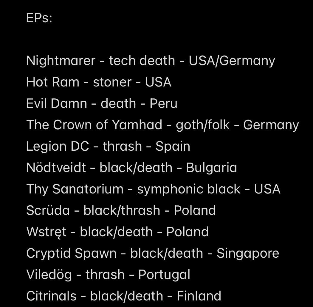 EPs:
Nightmarer - tech death - USA/Germany
Hot Ram - stoner - USA
Evil Damn - death - Peru
The Crown of Yamhad - goth/folk - Germany
Legion DC - thrash - Spain
Nödtveidt - black/death - Bulgaria
Thy Sanatorium - symphonic black - USA
Scrüda - black/thrash - Poland
Wstręt - black/death - Poland
Cryptid Spawn - black/death - Singapore
Viledög - thrash - Portugal
Citrinals - black/death - Finland